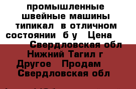 промышленные швейные машины типикал, в отличном состоянии, б/у › Цена ­ 10 000 - Свердловская обл., Нижний Тагил г. Другое » Продам   . Свердловская обл.
